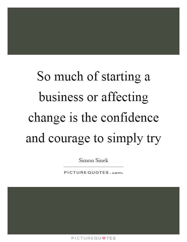 So much of starting a business or affecting change is the confidence and courage to simply try Picture Quote #1
