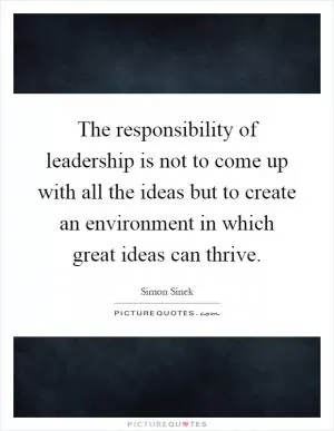 The responsibility of leadership is not to come up with all the ideas but to create an environment in which great ideas can thrive Picture Quote #1
