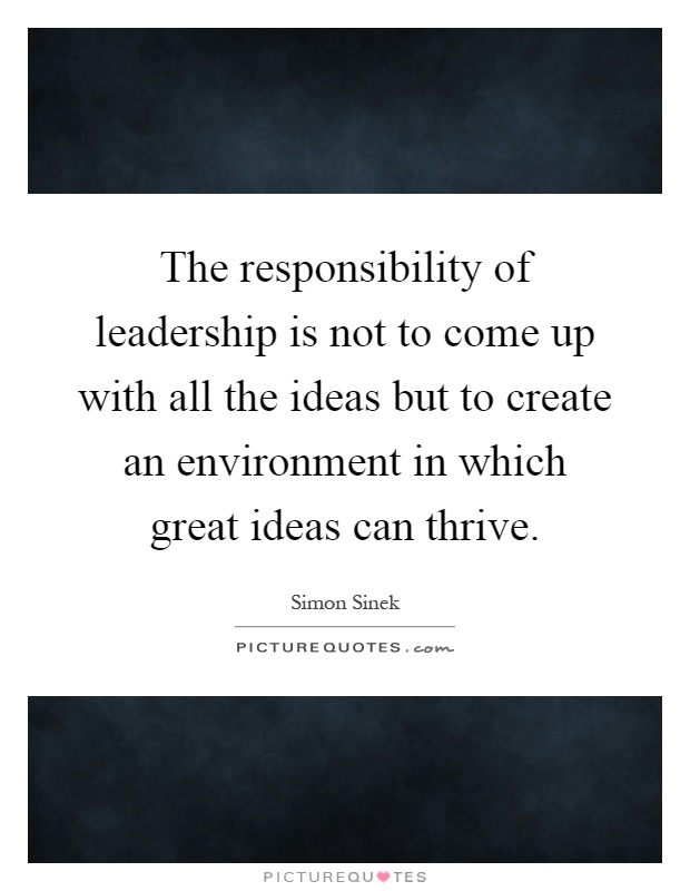 The responsibility of leadership is not to come up with all the ideas but to create an environment in which great ideas can thrive Picture Quote #1