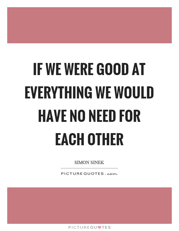 If we were good at everything we would have no need for each other Picture Quote #1
