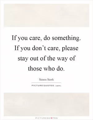If you care, do something. If you don’t care, please stay out of the way of those who do Picture Quote #1