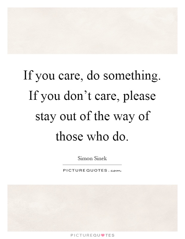 If you care, do something. If you don't care, please stay out of the way of those who do Picture Quote #1