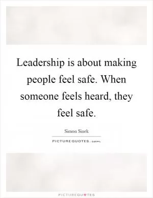Leadership is about making people feel safe. When someone feels heard, they feel safe Picture Quote #1