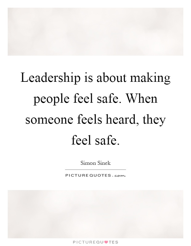 Leadership is about making people feel safe. When someone feels heard, they feel safe Picture Quote #1