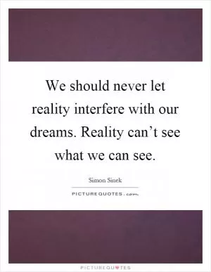 We should never let reality interfere with our dreams. Reality can’t see what we can see Picture Quote #1