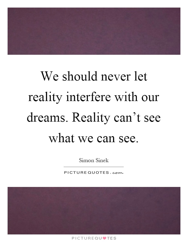 We should never let reality interfere with our dreams. Reality can't see what we can see Picture Quote #1