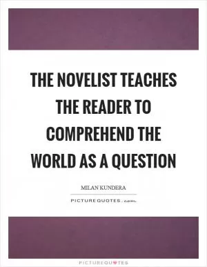 The novelist teaches the reader to comprehend the world as a question Picture Quote #1