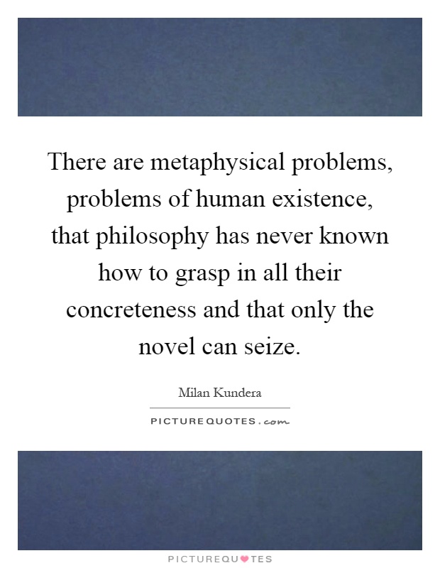 There are metaphysical problems, problems of human existence, that philosophy has never known how to grasp in all their concreteness and that only the novel can seize Picture Quote #1