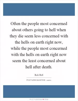 Often the people most concerned about others going to hell when they die seem less concerned with the hells on earth right now, while the people most concerned with the hells on earth right now seem the least concerned about hell after death Picture Quote #1
