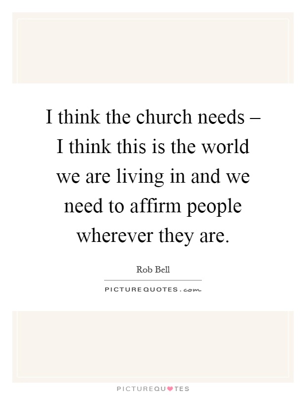 I think the church needs – I think this is the world we are living in and we need to affirm people wherever they are Picture Quote #1