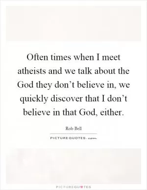 Often times when I meet atheists and we talk about the God they don’t believe in, we quickly discover that I don’t believe in that God, either Picture Quote #1