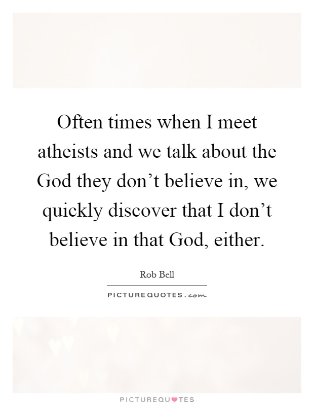 Often times when I meet atheists and we talk about the God they don't believe in, we quickly discover that I don't believe in that God, either Picture Quote #1