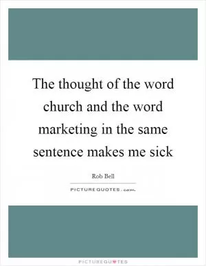 The thought of the word church and the word marketing in the same sentence makes me sick Picture Quote #1