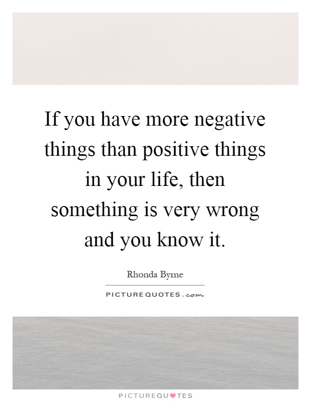 If you have more negative things than positive things in your life, then something is very wrong and you know it Picture Quote #1