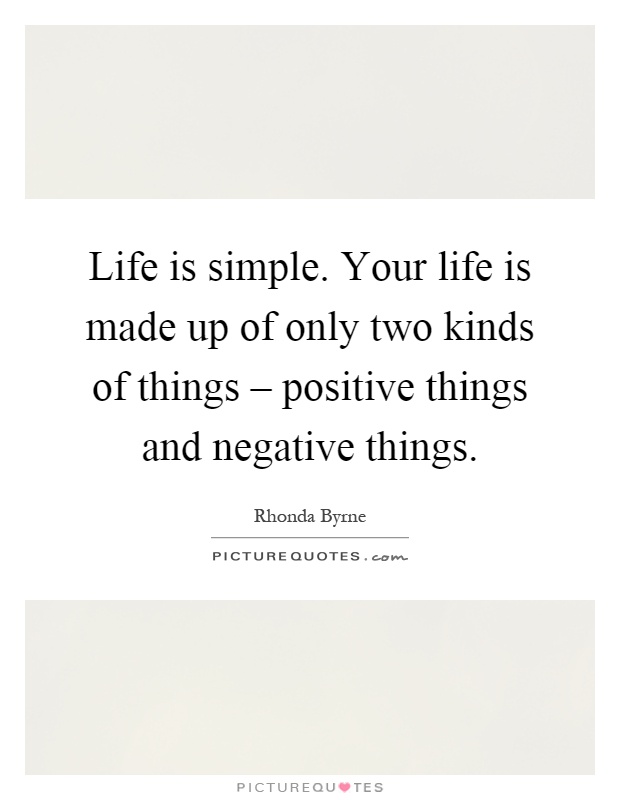 Life is simple. Your life is made up of only two kinds of things – positive things and negative things Picture Quote #1
