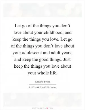 Let go of the things you don’t love about your childhood, and keep the things you love. Let go of the things you don’t love about your adolescent and adult years, and keep the good things. Just keep the things you love about your whole life Picture Quote #1