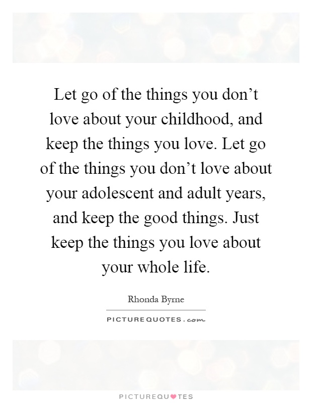 Let go of the things you don't love about your childhood, and keep the things you love. Let go of the things you don't love about your adolescent and adult years, and keep the good things. Just keep the things you love about your whole life Picture Quote #1