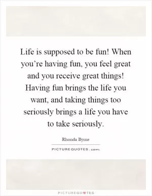 Life is supposed to be fun! When you’re having fun, you feel great and you receive great things! Having fun brings the life you want, and taking things too seriously brings a life you have to take seriously Picture Quote #1