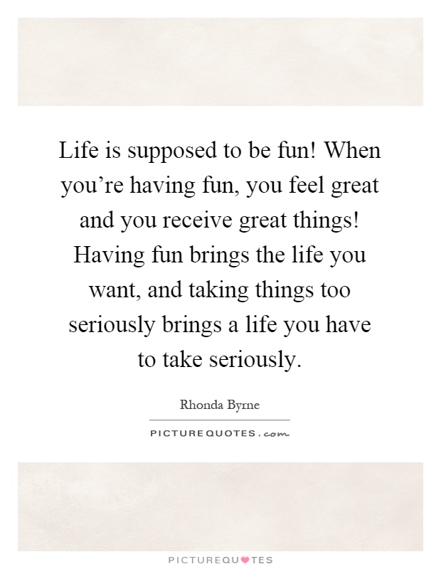 Life is supposed to be fun! When you're having fun, you feel great and you receive great things! Having fun brings the life you want, and taking things too seriously brings a life you have to take seriously Picture Quote #1