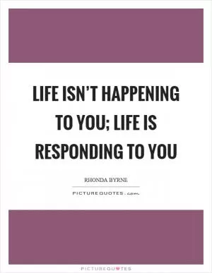 Life isn’t happening to you; life is responding to you Picture Quote #1