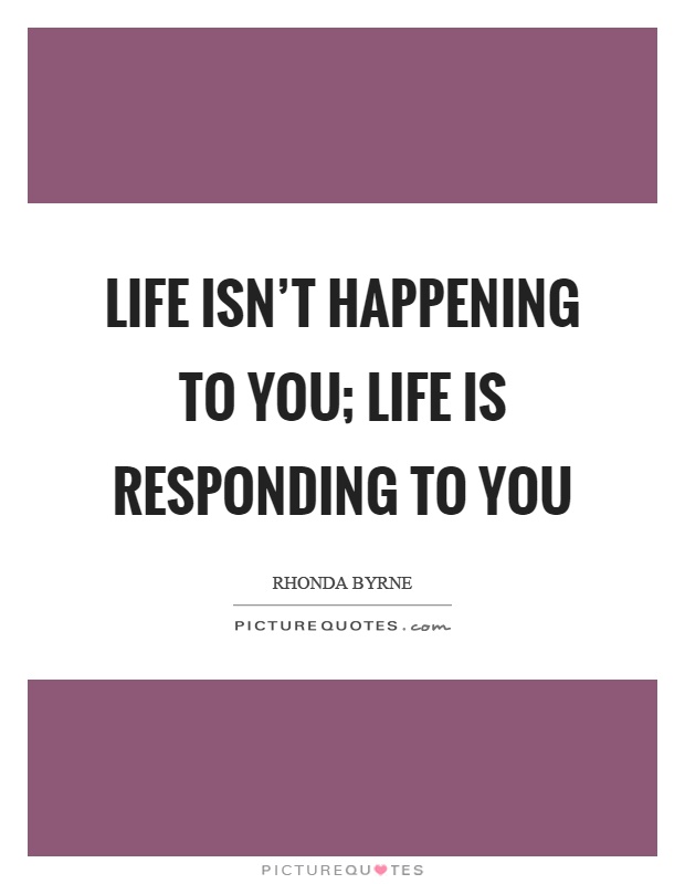 Life isn't happening to you; life is responding to you Picture Quote #1
