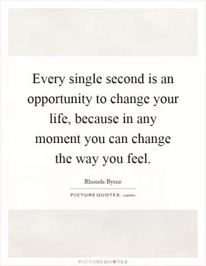 Every single second is an opportunity to change your life, because in any moment you can change the way you feel Picture Quote #1
