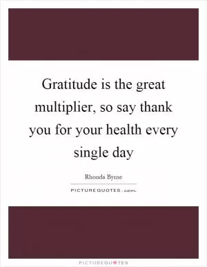 Gratitude is the great multiplier, so say thank you for your health every single day Picture Quote #1