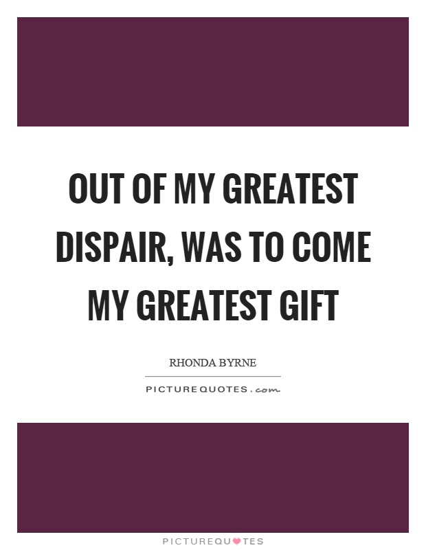 Out of my greatest dispair, was to come my greatest gift Picture Quote #1