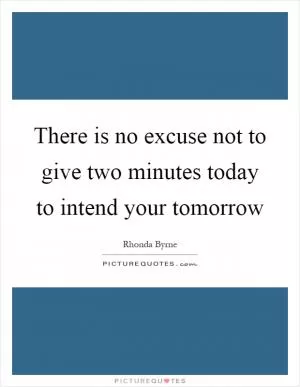 There is no excuse not to give two minutes today to intend your tomorrow Picture Quote #1