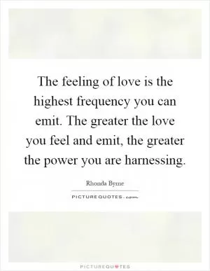 The feeling of love is the highest frequency you can emit. The greater the love you feel and emit, the greater the power you are harnessing Picture Quote #1