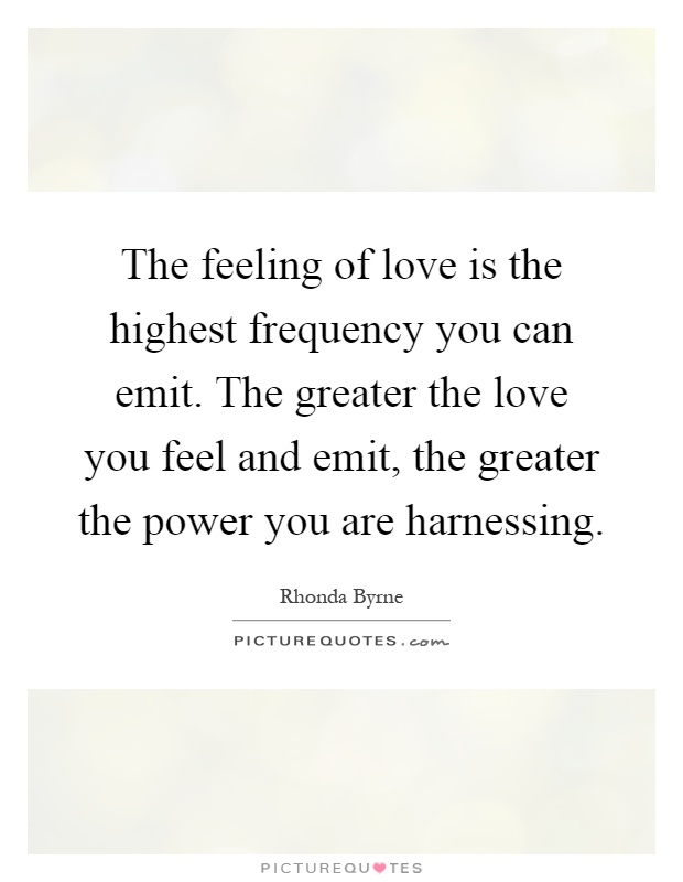 The feeling of love is the highest frequency you can emit. The greater the love you feel and emit, the greater the power you are harnessing Picture Quote #1