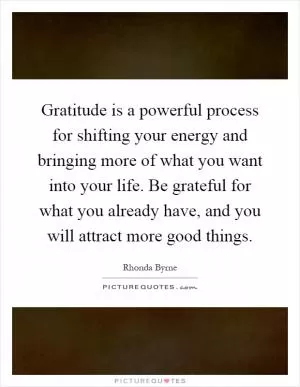 Gratitude is a powerful process for shifting your energy and bringing more of what you want into your life. Be grateful for what you already have, and you will attract more good things Picture Quote #1
