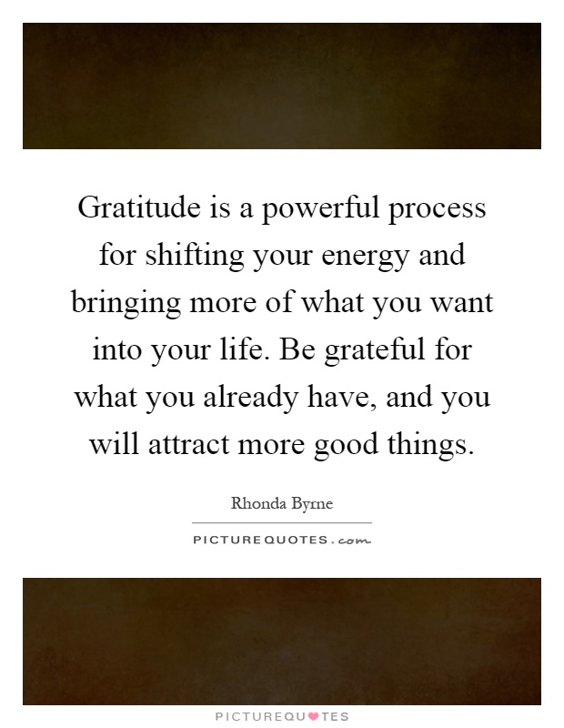 Gratitude is a powerful process for shifting your energy and bringing more of what you want into your life. Be grateful for what you already have, and you will attract more good things Picture Quote #1