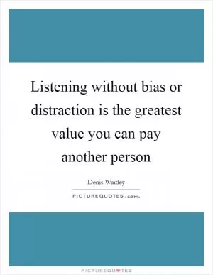 Listening without bias or distraction is the greatest value you can pay another person Picture Quote #1