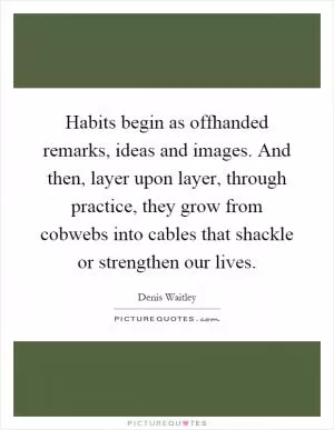 Habits begin as offhanded remarks, ideas and images. And then, layer upon layer, through practice, they grow from cobwebs into cables that shackle or strengthen our lives Picture Quote #1