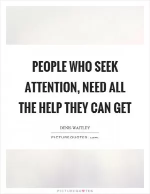 People who seek attention, need all the help they can get Picture Quote #1
