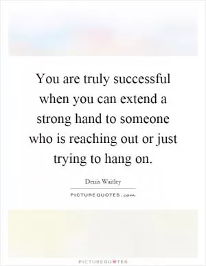 You are truly successful when you can extend a strong hand to someone who is reaching out or just trying to hang on Picture Quote #1