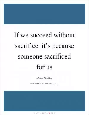 If we succeed without sacrifice, it’s because someone sacrificed for us Picture Quote #1
