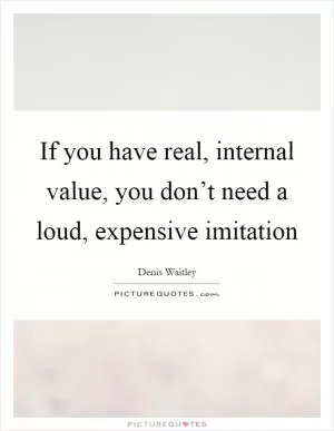 If you have real, internal value, you don’t need a loud, expensive imitation Picture Quote #1