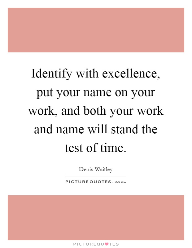 Identify with excellence, put your name on your work, and both your work and name will stand the test of time Picture Quote #1