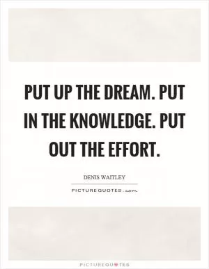 Put up the dream. Put in the knowledge. Put out the effort Picture Quote #1