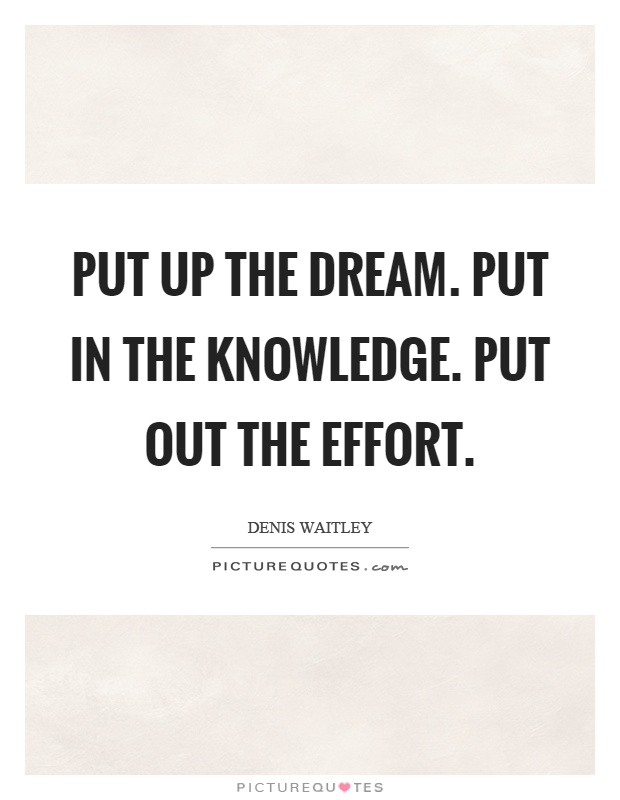 Put up the dream. Put in the knowledge. Put out the effort Picture Quote #1