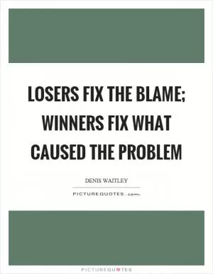Losers fix the blame; winners fix what caused the problem Picture Quote #1