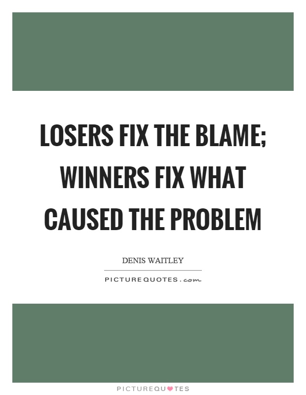 Losers fix the blame; winners fix what caused the problem Picture Quote #1