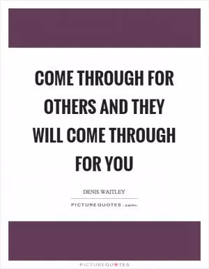 Come through for others and they will come through for you Picture Quote #1