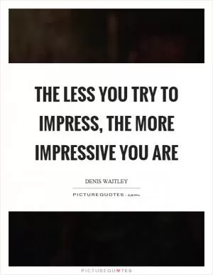The less you try to impress, the more impressive you are Picture Quote #1