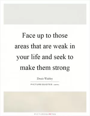 Face up to those areas that are weak in your life and seek to make them strong Picture Quote #1