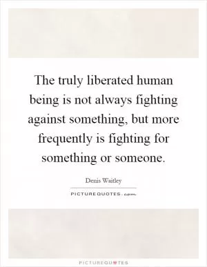 The truly liberated human being is not always fighting against something, but more frequently is fighting for something or someone Picture Quote #1