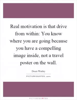 Real motivation is that drive from within: You know where you are going because you have a compelling image inside, not a travel poster on the wall Picture Quote #1