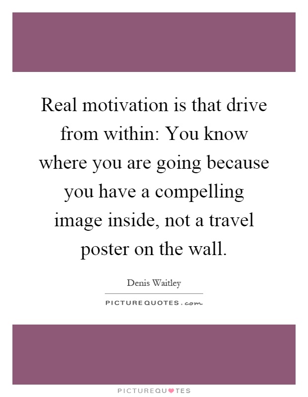 Real motivation is that drive from within: You know where you are going because you have a compelling image inside, not a travel poster on the wall Picture Quote #1